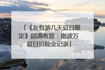 《友有游几天夏日限定》圆满收官：南波万夏日冒险全记录