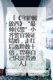 《守护解放西》“最帅民警”小齐警官领证结婚，走红后涨粉数十倍，曾称自己只是普通人