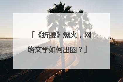 《折腰》爆火，网络文学如何出圈？