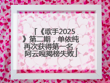 《歌手2025》第二期，单依纯再次获得第一名，阿云嘎揭榜失败