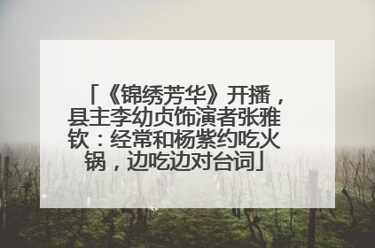 《锦绣芳华》开播，县主李幼贞饰演者张雅钦：经常和杨紫约吃火锅，边吃边对台词