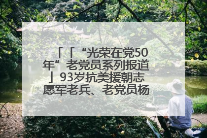 「“光荣在党50年”老党员系列报道」93岁抗美援朝志愿军老兵、老党员杨秀会的本色人生