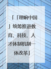 「理响中国」统筹推进教育、科技、人才体制机制一体改革