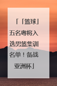 「篮球」五名粤将入选男篮集训名单！备战亚洲杯