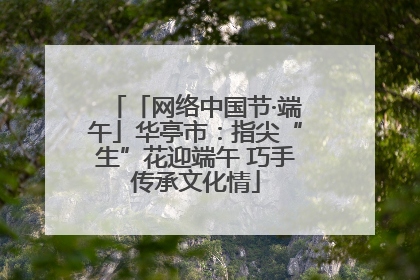 「网络中国节·端午」华亭市：指尖“生”花迎端午 巧手传承文化情