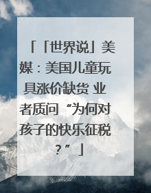 「世界说」美媒：美国儿童玩具涨价缺货 业者质问“为何对孩子的快乐征税？”