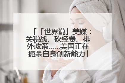 「世界说」美媒：关税战、砍经费、排外政策……美国正在扼杀自身创新能力