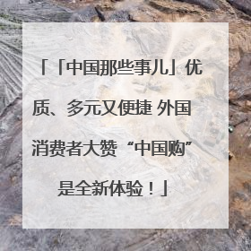 「中国那些事儿」优质、多元又便捷 外国消费者大赞“中国购”是全新体验！