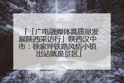 「广电融媒体高质量发展陕西采访行」陕西汉中市：徐家坪铁路风情小镇 出站就是景区