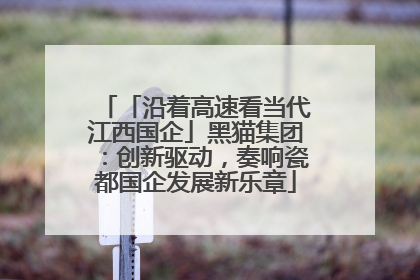 「沿着高速看当代江西国企」黑猫集团：创新驱动，奏响瓷都国企发展新乐章