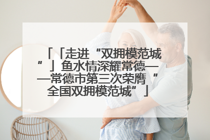 「走进“双拥模范城”」鱼水情深耀常德——常德市第三次荣膺“全国双拥模范城”