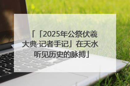 「2025年公祭伏羲大典·记者手记」在天水 听见历史的脉搏