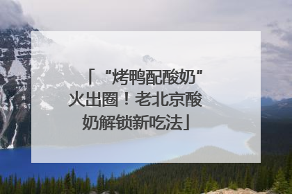 “烤鸭配酸奶”火出圈！老北京酸奶解锁新吃法
