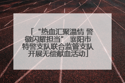 “热血汇聚温情 警徽闪耀担当” 襄阳市特警支队联合监管支队开展无偿献血活动