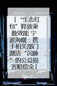 “生态红包”释放乘数效能 宁波海曙：携手相关部门激活“沉睡”的公益损害赔偿金