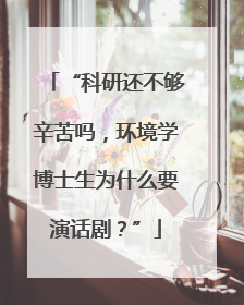 “科研还不够辛苦吗，环境学博士生为什么要演话剧？”