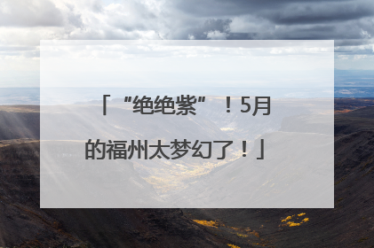 “绝绝紫”！5月的福州太梦幻了！