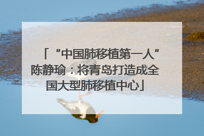 “中国肺移植第一人”陈静瑜：将青岛打造成全国大型肺移植中心