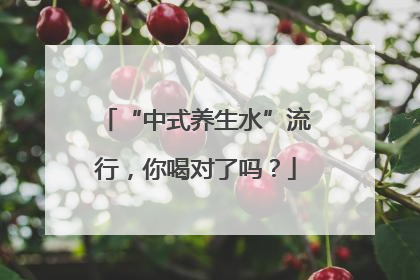 “中式养生水”流行，你喝对了吗？