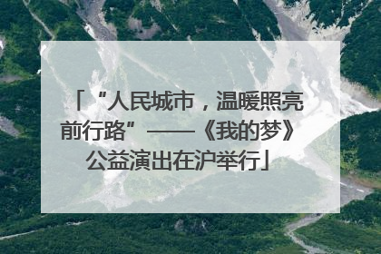 “人民城市，温暖照亮前行路”——《我的梦》公益演出在沪举行