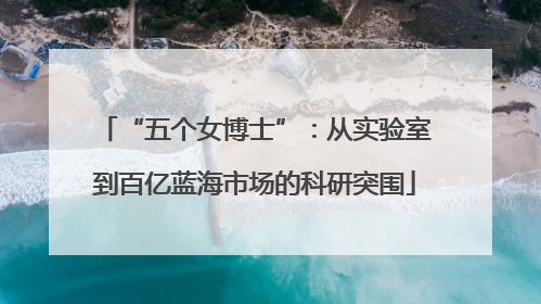 “五个女博士”：从实验室到百亿蓝海市场的科研突围