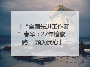 “全国先进工作者”春华：27年检察路 一颗为民心