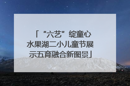 “六艺”绽童心 水果湖二小儿童节展示五育融合新图景