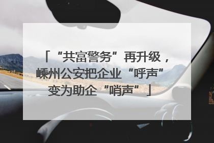 “共富警务”再升级，嵊州公安把企业“呼声”变为助企“哨声”