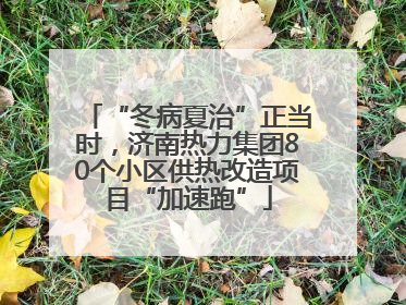 “冬病夏治”正当时，济南热力集团80个小区供热改造项目“加速跑”
