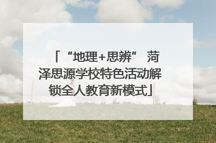 “地理+思辨” 菏泽思源学校特色活动解锁全人教育新模式
