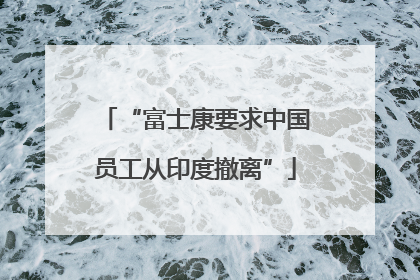 “富士康要求中国员工从印度撤离”