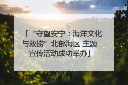 “守望安宁：海洋文化与救捞”北部海区 主题宣传活动成功举办