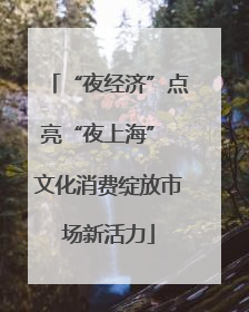 “夜经济”点亮“夜上海” 文化消费绽放市场新活力