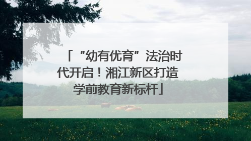 “幼有优育”法治时代开启！湘江新区打造学前教育新标杆