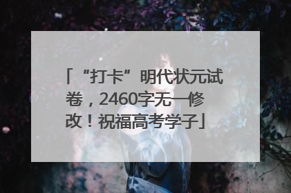 “打卡”明代状元试卷，2460字无一修改！祝福高考学子
