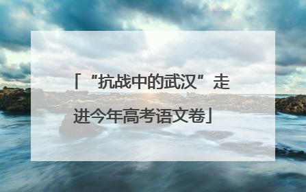 “抗战中的武汉”走进今年高考语文卷