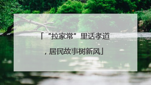 “拉家常”里话孝道，居民故事树新风