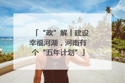 “政”解丨建设幸福河湖，河南有个“五年计划”