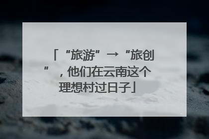 “旅游”→“旅创”，他们在云南这个理想村过日子