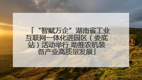 “智赋万企”湖南省工业互联网一体化进园区（娄底站）活动举行 助推农机装备产业高质量发展
