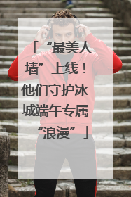 “最美人墙”上线！他们守护冰城端午专属“浪漫”
