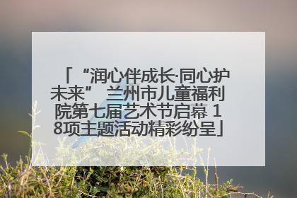 “润心伴成长·同心护未来” 兰州市儿童福利院第七届艺术节启幕 18项主题活动精彩纷呈