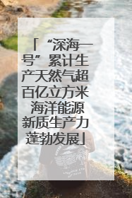 “深海一号”累计生产天然气超百亿立方米 海洋能源新质生产力蓬勃发展