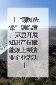 “聊知先锋”到临清、冠县开展知识产权赋能规上制造业企业活动