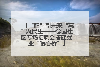 “职”引未来“惠”聚民生——仓园社区专场招聘会搭建就业“暖心桥”