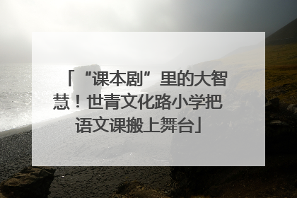 “课本剧”里的大智慧！世青文化路小学把语文课搬上舞台