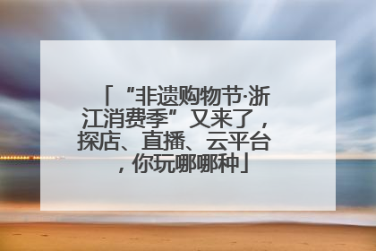 “非遗购物节·浙江消费季”又来了，探店、直播、云平台，你玩哪哪种