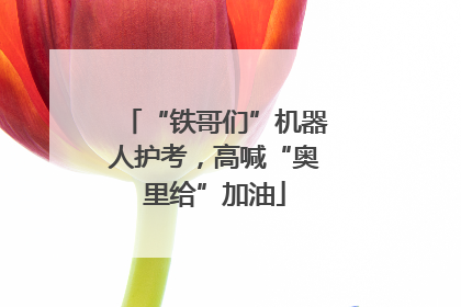 “铁哥们”机器人护考，高喊“奥里给”加油