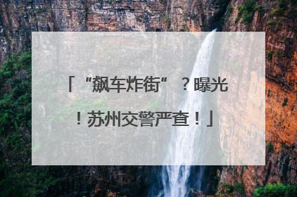“飙车炸街”？曝光！苏州交警严查！