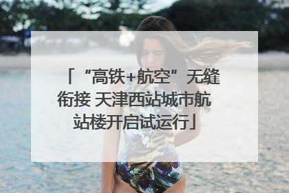 “高铁+航空”无缝衔接 天津西站城市航站楼开启试运行